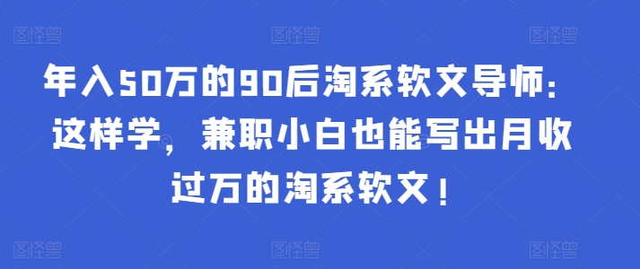 年入50万的90后淘系软文导师：这样学，兼职小白也能写出月收过万的淘系软文! - 副业心选-副业心选