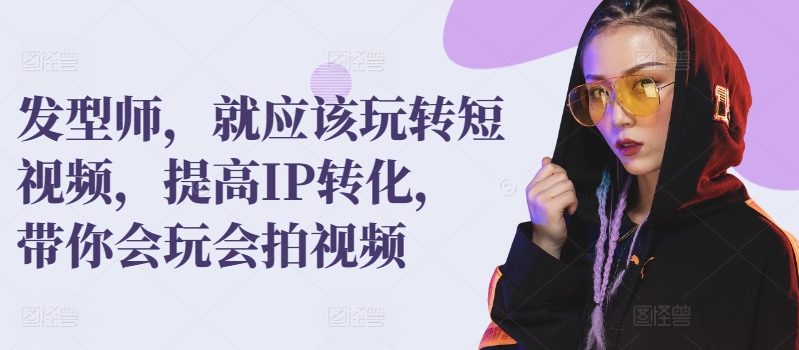 发型师，就应该玩转短视频，提高IP转化，带你会玩会拍视频 - 副业心选-副业心选