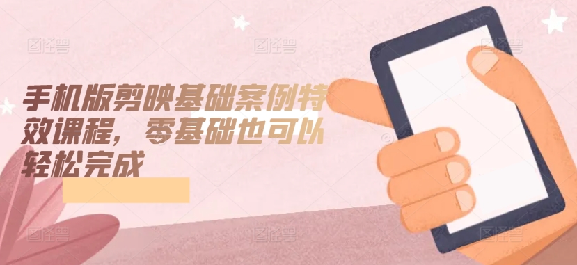 手机版剪映基础案例特效课程，零基础也可以轻松完成 - 副业心选-副业心选