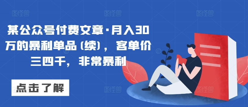 某公众号付费文章·月入30万的暴利单品(续)，客单价三四千，非常暴利 - 副业心选-副业心选