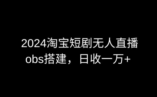 2024最新淘宝短剧无人直播，obs多窗口搭建，日收6000+ - 副业心选-副业心选