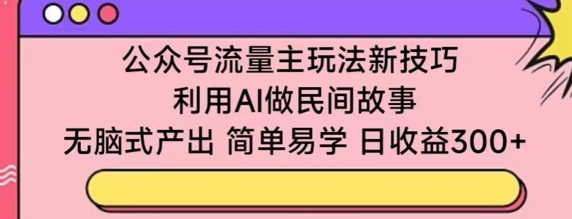 公众号流量主玩法新技巧，利用AI做民间故事 ，无脑式产出，简单易学，日收益300+ - 副业心选-副业心选