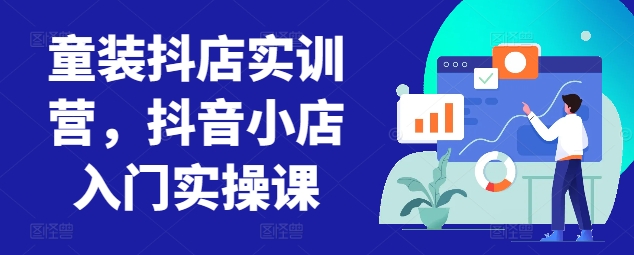 童装抖店实训营，抖音小店入门实操课 - 副业心选-副业心选
