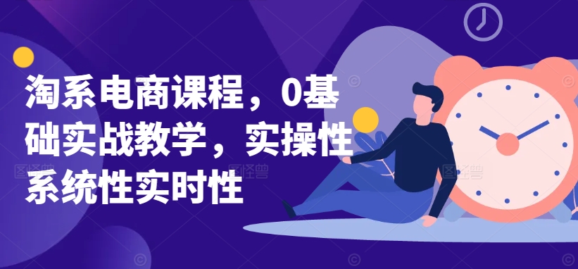 淘系电商课程，0基础实战教学，实操性系统性实时性 - 副业心选-副业心选