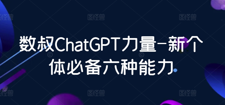 数叔ChatGPT力量-新个体必备六种能力 - 副业心选-副业心选