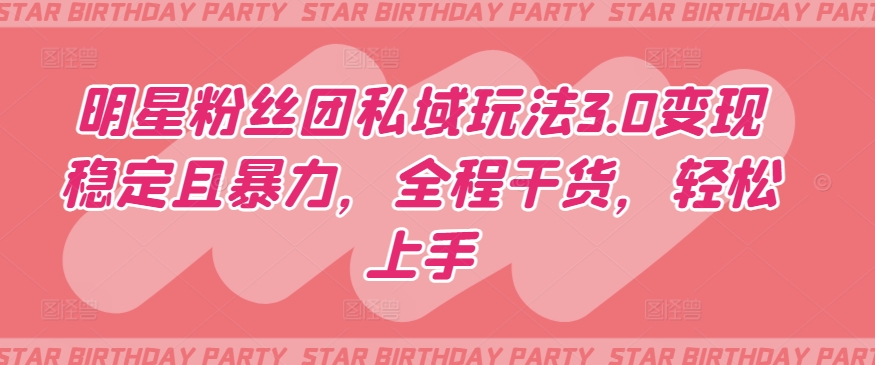 明星粉丝团私域玩法3.0变现稳定且暴力，全程干货，轻松上手 - 副业心选-副业心选