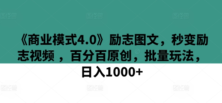 《商业模式4.0》励志图文，秒变励志视频 ，百分百原创，批量玩法，日入1000+ - 副业心选-副业心选