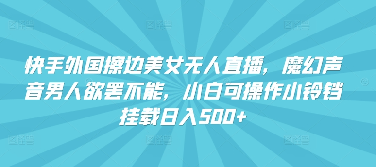 快手外国擦边美女无人直播，魔幻声音男人欲罢不能，小白可操作小铃铛挂载日入500+ - 副业心选-副业心选