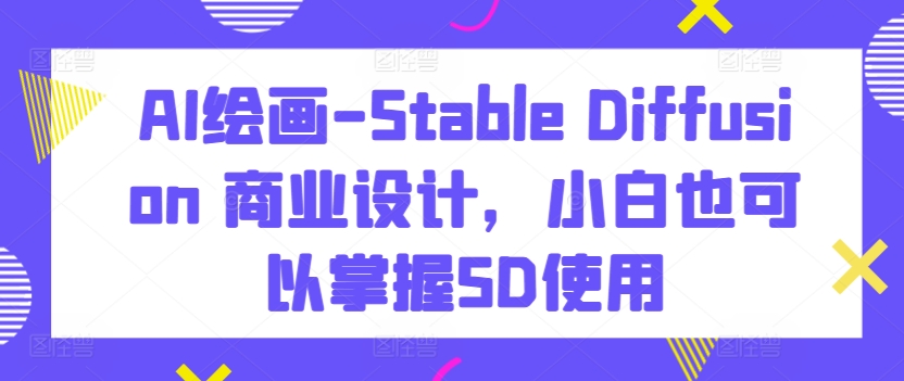 AI绘画-Stable Diffusion 商业设计，小白也可以掌握SD使用-副业心选
