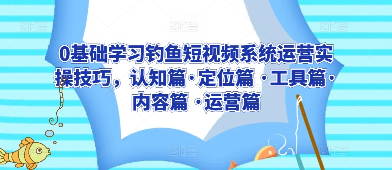 0基础学习钓鱼短视频系统运营实操技巧，认知篇·定位篇 ·工具篇·内容篇 ·运营篇-副业心选
