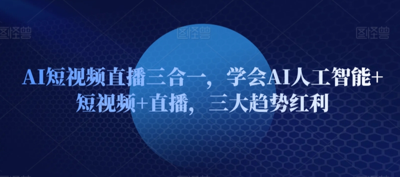 AI短视频直播三合一，学会AI人工智能+短视频+直播，三大趋势红利 - 副业心选-副业心选