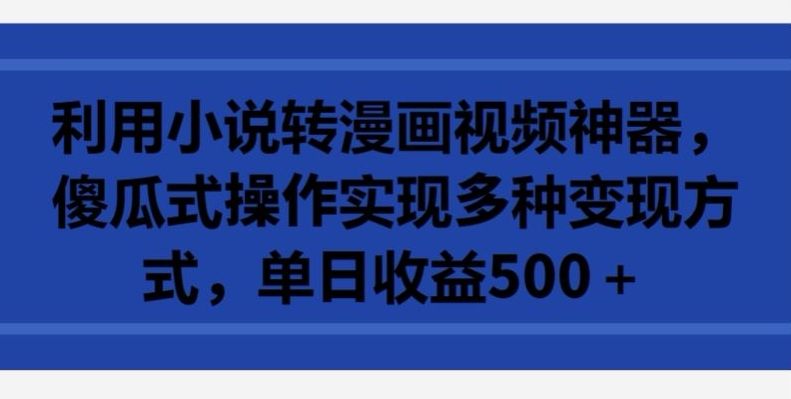 利用小说转漫画视频神器，傻瓜式操作实现多种变现方式，单日收益500+-副业心选