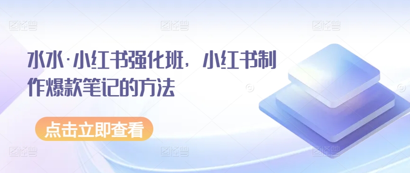 水水·小红书强化班，小红书制作爆款笔记的方法-副业心选