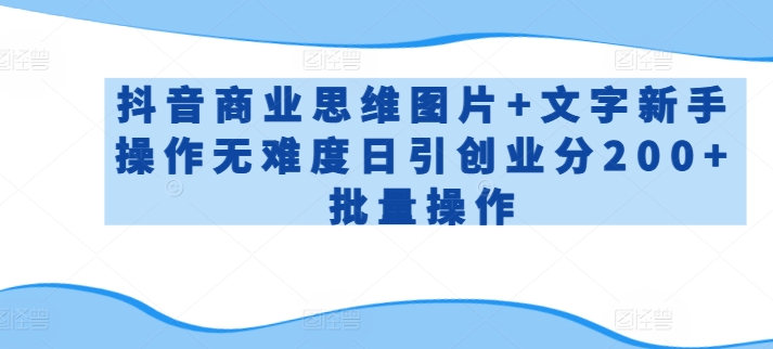抖音商业思维图片+文字新手操作无难度日引创业分200+批量操作-副业心选