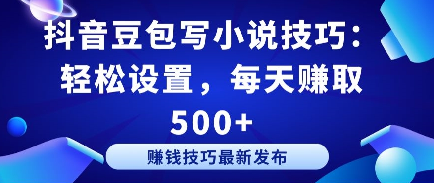抖音豆包写小说技巧：轻松设置，每天赚取 500+ - 副业心选-副业心选