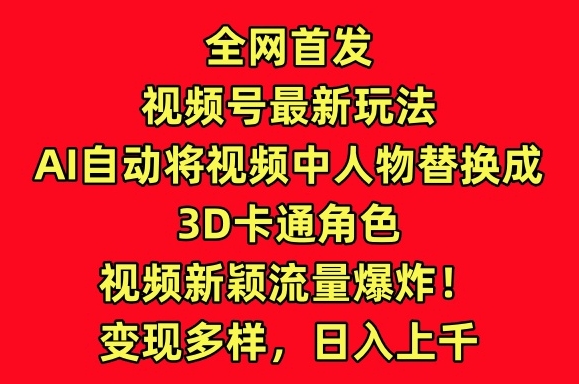 全网首发视频号最新玩法，AI自动将视频中人物替换成3D卡通角色，视频新颖流量爆炸 - 副业心选-副业心选