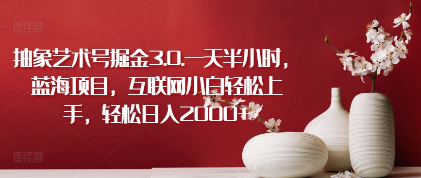 抽象艺术号掘金3.0.一天半小时，蓝海项目，互联网小白轻松上手，轻松日入2000+-副业心选