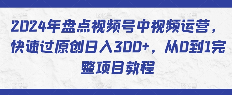 2024年盘点视频号中视频运营，快速过原创日入300+，从0到1完整项目教程 - 副业心选-副业心选