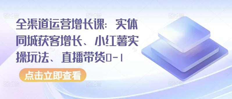 全渠道运营增长课：实体同城获客增长、小红薯实操玩法、直播带货0-1 - 副业心选-副业心选