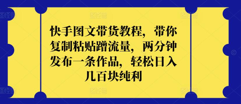 快手图文带货教程，带你复制粘贴蹭流量，两分钟发布一条作品，轻松日入几百块纯利 - 副业心选-副业心选
