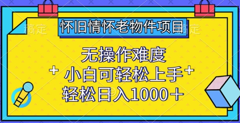 怀旧情怀老物件项目，无操作难度，小白可轻松上手，轻松日入1000+-副业心选