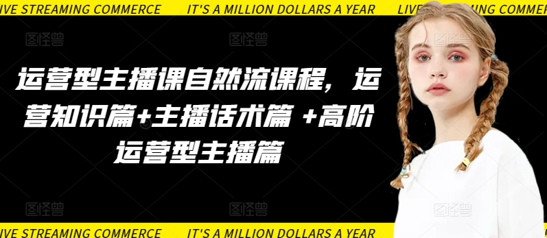 运营型主播课自然流课程，运营知识篇+主播话术篇 +高阶运营型主播篇 - 副业心选-副业心选