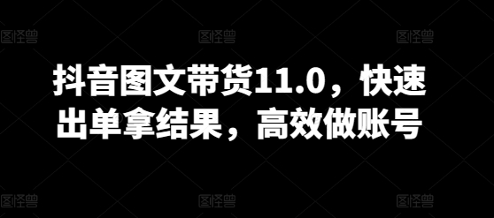 抖音图文带货11.0，快速出单拿结果，高效做账号 - 副业心选-副业心选