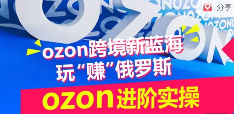 ozon跨境新蓝海玩“赚”俄罗斯，ozon进阶实操训练营 - 副业心选-副业心选