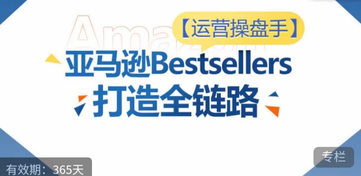 运营操盘手！亚马逊Bestsellers打造全链路，选品、Listing、广告投放全链路进阶优化 - 副业心选-副业心选