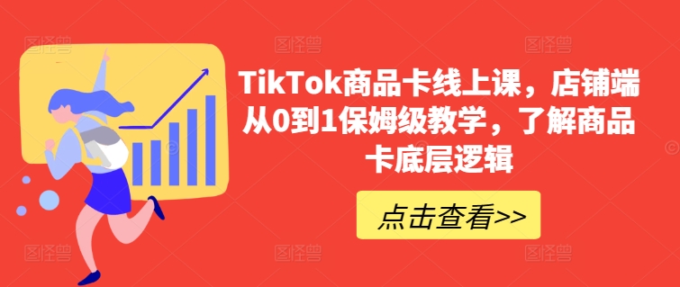 TikTok商品卡线上课，​店铺端从0到1保姆级教学，了解商品卡底层逻辑-副业心选