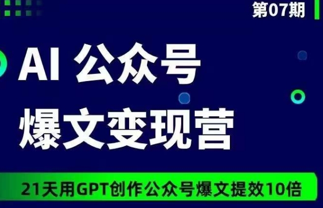 AI公众号爆文变现营07期，21天用GPT创作爆文提效10倍 - 副业心选-副业心选