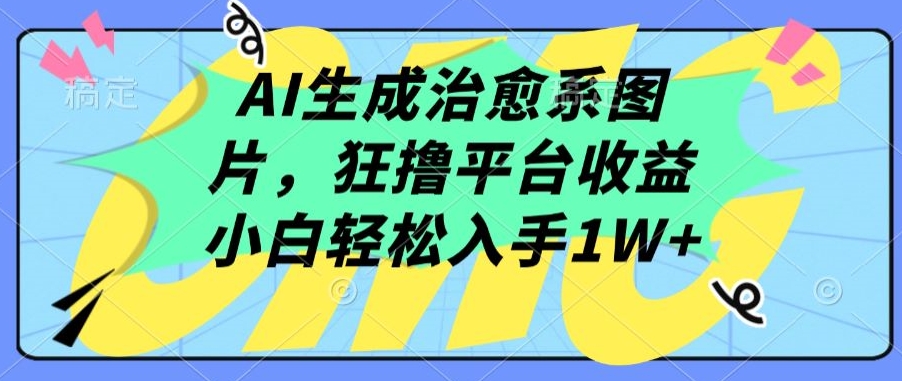 AI生成治愈系图片，狂撸平台收益，小白轻松入手1W+ - 副业心选-副业心选