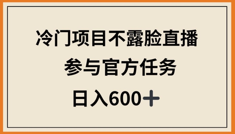 冷门项目不露脸直播，参与官方任务，日入600+ - 副业心选-副业心选
