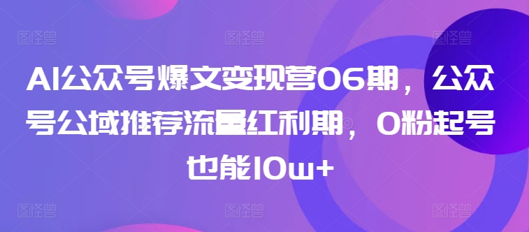 AI公众号爆文变现营06期，公众号公域推荐流量红利期，0粉起号也能10w+-副业心选