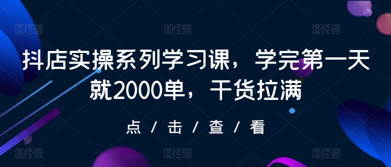 抖店实操系列学习课，学完第一天就2000单，干货拉满-副业心选
