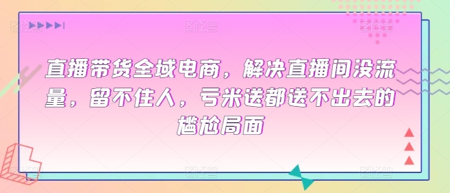 直播带货全域电商，解决直播间没流量，留不住人，亏米送都送不出去的尴尬局面 - 副业心选-副业心选