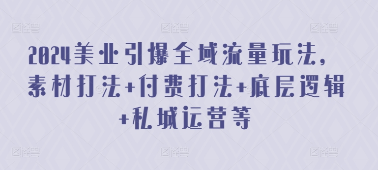 2024美业引爆全域流量玩法，素材打法 付费打法 底层逻辑 私城运营等 - 副业心选-副业心选
