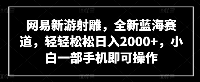 网易新游射雕，全新蓝海赛道，轻轻松松日入2000+，小白一部手机即可操作-副业心选