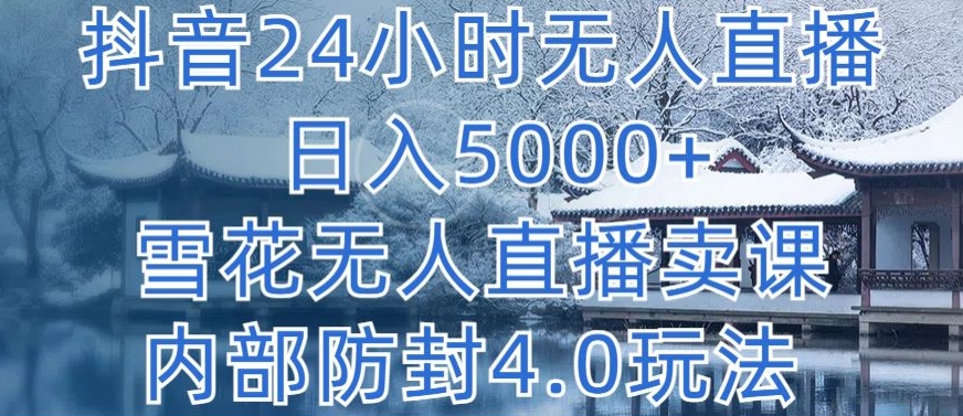 抖音24小时无人直播 日入5000+，雪花无人直播卖课，内部防封4.0玩法-副业心选