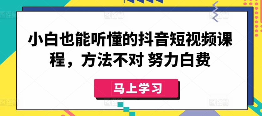 小白也能听懂的抖音短视频课程，方法不对 努力白费 - 副业心选-副业心选