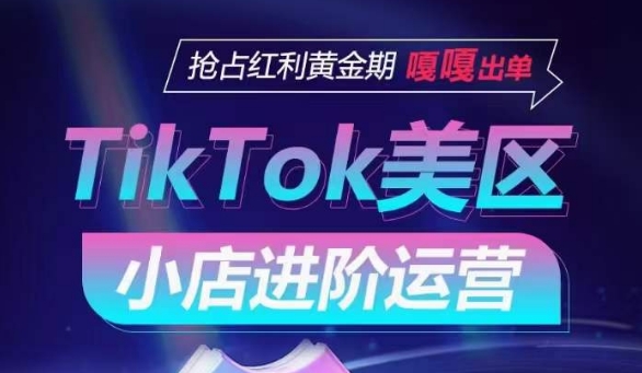 TikTok Shop美区小店进阶运营，抢占红利黄金期 嘎嘎出单 - 副业心选-副业心选