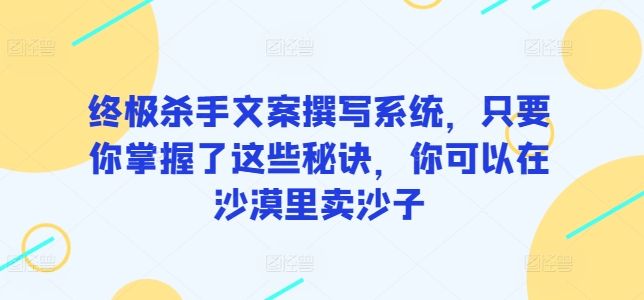 终极杀手文案撰写系统，只要你掌握了这些秘诀，你可以在沙漠里卖沙子-副业心选