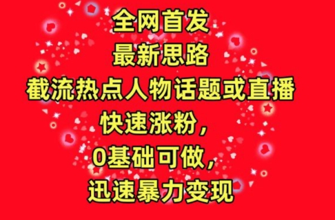全网首发，截流热点人物话题或直播，快速涨粉，0基础可做，迅速暴力变现 - 副业心选-副业心选