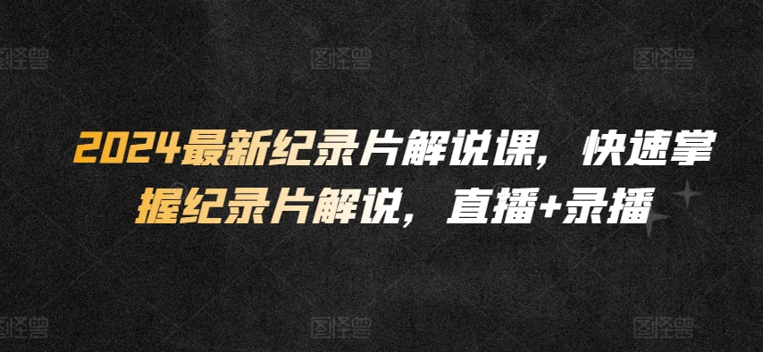 2024最新纪录片解说课，快速掌握纪录片解说，直播+录播 - 副业心选-副业心选