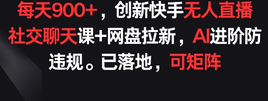 每天900+，创新快手无人直播社交聊天课+网盘拉新，AI进阶防违规 已落地 可矩阵 - 副业心选-副业心选
