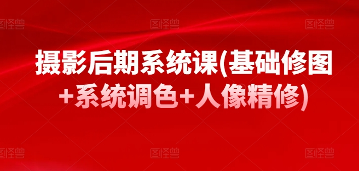 摄影后期系统课(基础修图+系统调色+人像精修)-副业心选