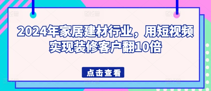 2024年家居建材行业，用短视频实现装修客户翻10倍 - 副业心选-副业心选