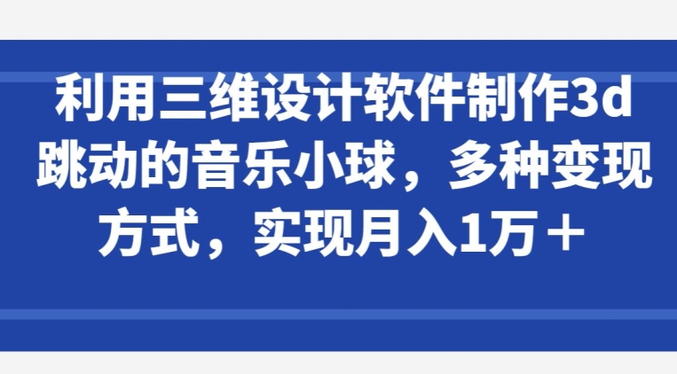 利用三维设计软件制作3d跳动的音乐小球，多种变现方式，实现月入1万+ - 副业心选-副业心选