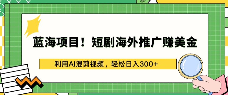 蓝海项目!短剧海外推广赚美金，利用AI混剪视频，轻松日入300+ - 副业心选-副业心选
