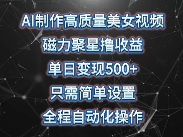 AI制作高质量美女视频，磁力聚星撸收益，单日变现500+，只需简单设置，全程自动化操作-副业心选
